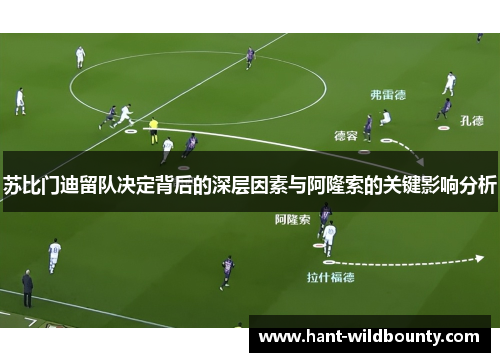 苏比门迪留队决定背后的深层因素与阿隆索的关键影响分析