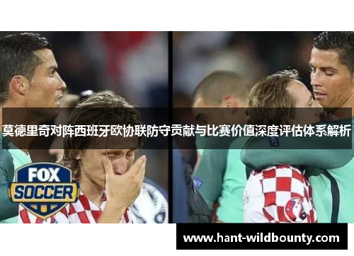 莫德里奇对阵西班牙欧协联防守贡献与比赛价值深度评估体系解析