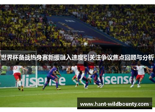 世界杯备战热身赛新援融入速度引关注争议焦点回顾与分析