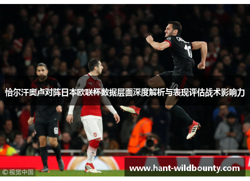 恰尔汗奥卢对阵日本欧联杯数据层面深度解析与表现评估战术影响力