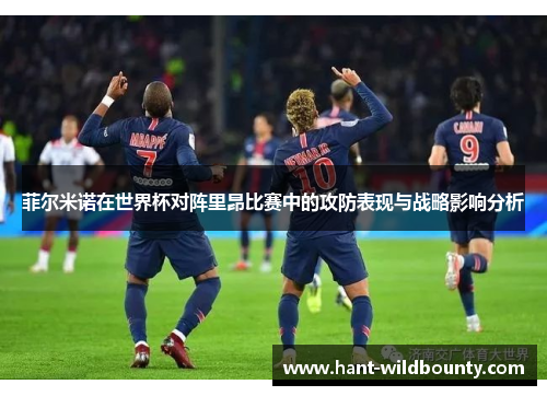 菲尔米诺在世界杯对阵里昂比赛中的攻防表现与战略影响分析