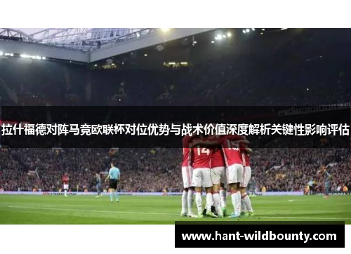 拉什福德对阵马竞欧联杯对位优势与战术价值深度解析关键性影响评估