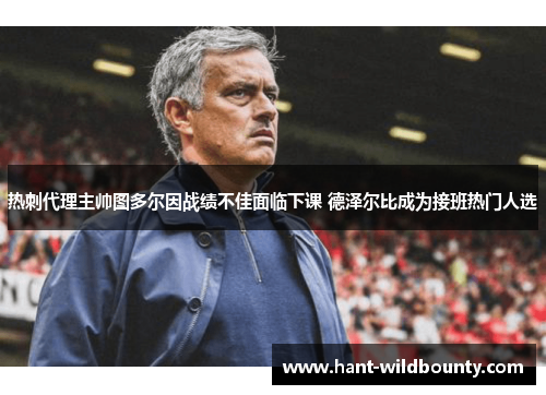 热刺代理主帅图多尔因战绩不佳面临下课 德泽尔比成为接班热门人选 热刺代理主帅图多尔因战绩不佳面临下课 德泽尔比成为接班热门人选