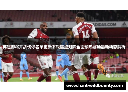 英超即将开战伤停名单更新下轮焦点对阵全面预热赛场最新动态解析 英超即将开战伤停名单更新下轮焦点对阵全面预热赛场最新动态解析