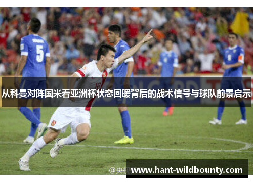 从科曼对阵国米看亚洲杯状态回暖背后的战术信号与球队前景启示 从科曼对阵国米看亚洲杯状态回暖背后的战术信号与球队前景启示