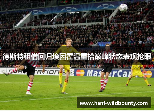 德斯特租借回归埃因霍温重拾巅峰状态表现抢眼 德斯特租借回归埃因霍温重拾巅峰状态表现抢眼